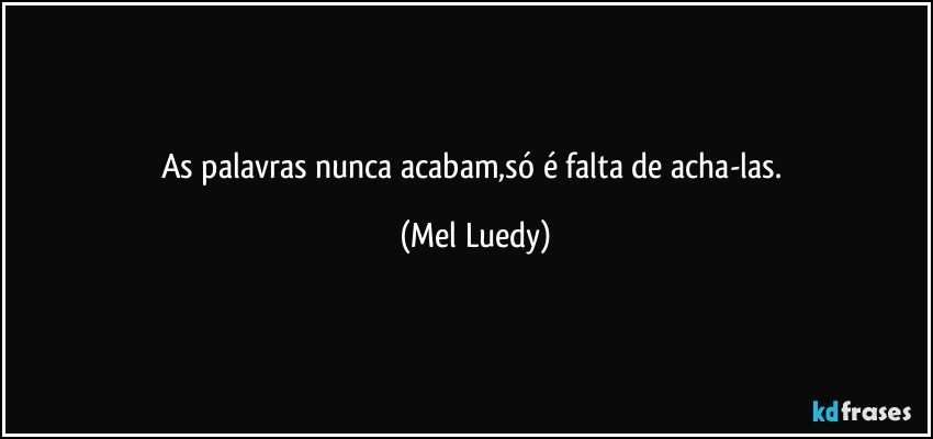 As palavras nunca acabam,só é falta de acha-las. (Mel Luedy)
