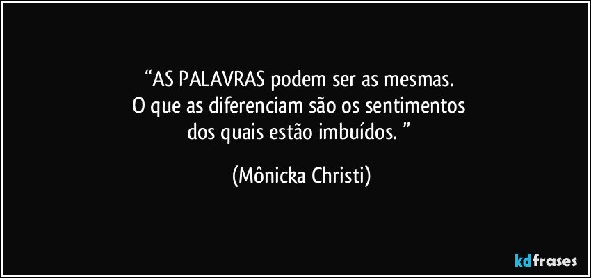 “AS PALAVRAS podem ser as mesmas. 
O que as diferenciam são os sentimentos 
dos quais estão imbuídos. ” (Mônicka Christi)