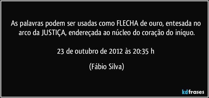 As palavras podem ser usadas como FLECHA de ouro, entesada no arco da JUSTIÇA, endereçada ao núcleo do coração do iníquo.

23 de outubro de 2012 às 20:35 h (Fábio Silva)