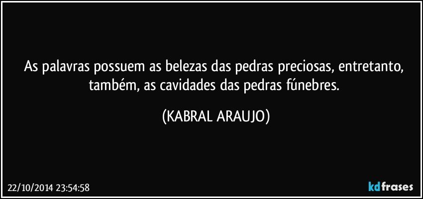 As palavras possuem as belezas das pedras preciosas, entretanto, também, as cavidades das pedras fúnebres. (KABRAL ARAUJO)