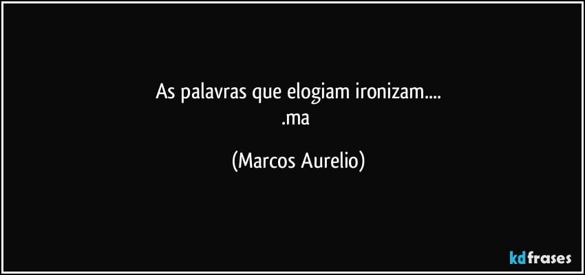 As palavras que elogiam ironizam...
.ma (Marcos Aurelio)