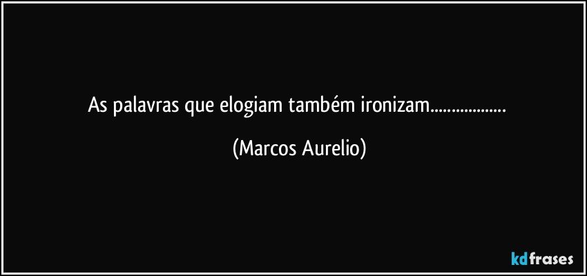 As palavras que elogiam  também ironizam... (Marcos Aurelio)