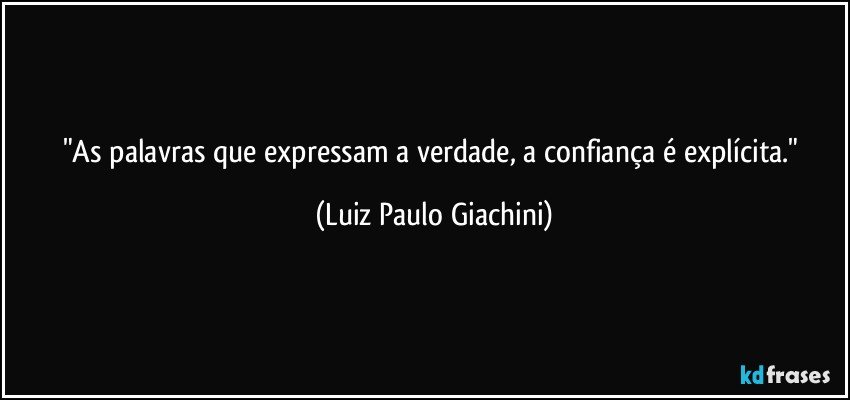 "As palavras que expressam a verdade, a confiança é explícita." (Luiz Paulo Giachini)