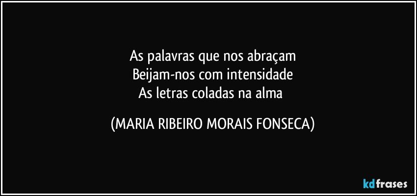 As palavras que nos abraçam
Beijam-nos com intensidade
As letras coladas na alma (MARIA RIBEIRO MORAIS FONSECA)