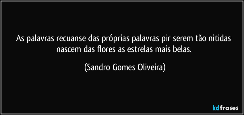 As palavras recuanse das próprias palavras pir serem tão nitidas nascem das flores as estrelas mais belas. (Sandro Gomes Oliveira)