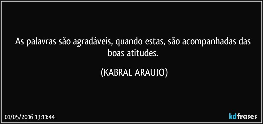 As palavras são agradáveis, quando estas, são acompanhadas das boas atitudes. (KABRAL ARAUJO)