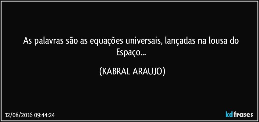 As palavras são as equações universais, lançadas na lousa do Espaço... (KABRAL ARAUJO)