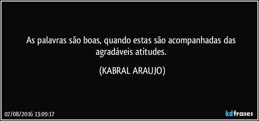 As palavras são boas, quando estas são acompanhadas das agradáveis atitudes. (KABRAL ARAUJO)