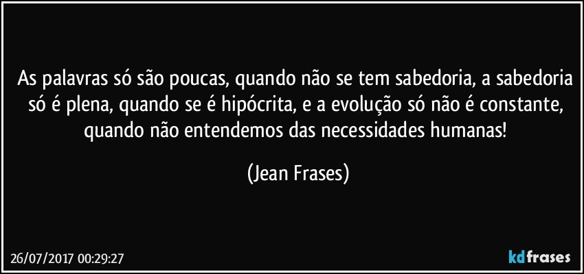 As palavras só são poucas, quando não se tem sabedoria, a sabedoria só é plena, quando se é hipócrita, e a evolução só não é constante, quando não entendemos das necessidades humanas! (Jean Frases)