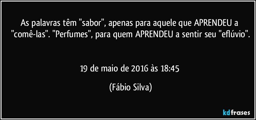 As palavras têm "sabor", apenas para aquele que APRENDEU a "comê-las". "Perfumes", para quem APRENDEU a sentir  seu "eflúvio".


19 de maio de 2016 às 18:45 (Fábio Silva)