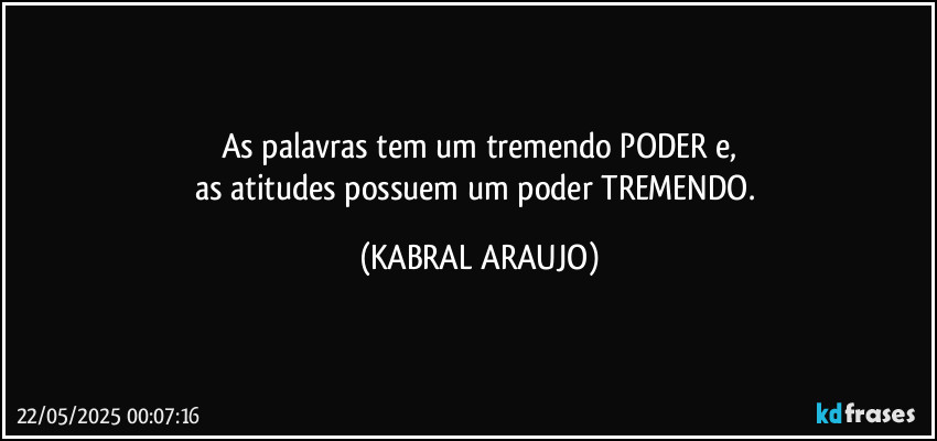 As palavras tem um tremendo PODER e,
as atitudes possuem um poder TREMENDO. (KABRAL ARAUJO)