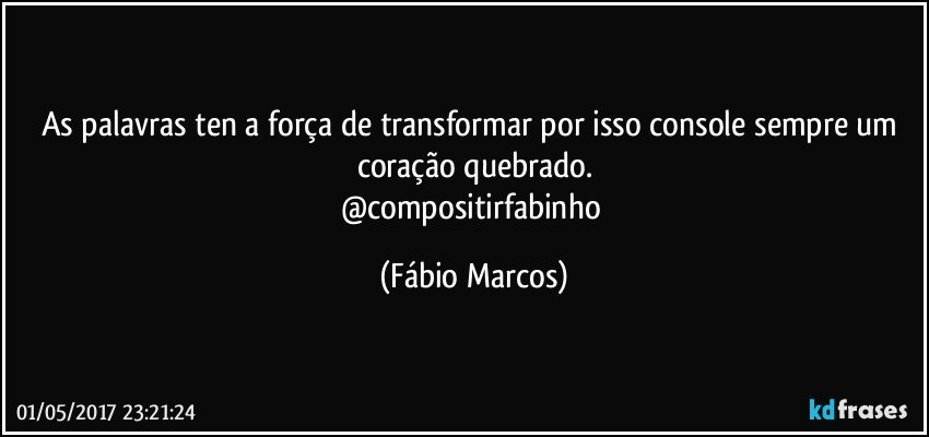 As palavras ten a força de transformar por isso console sempre  um coração quebrado.
@compositirfabinho (Fábio Marcos)