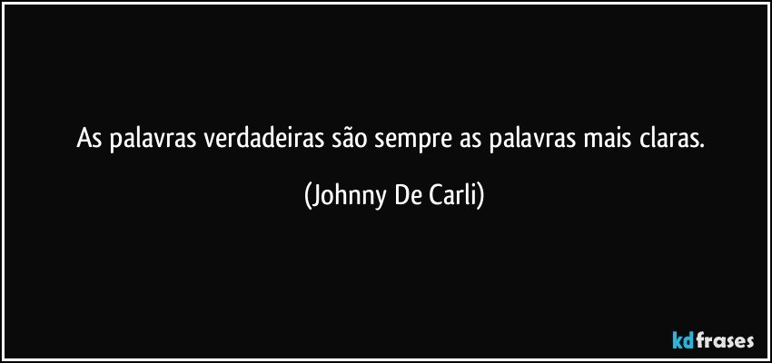 As palavras verdadeiras são sempre as palavras mais claras. (Johnny De Carli)