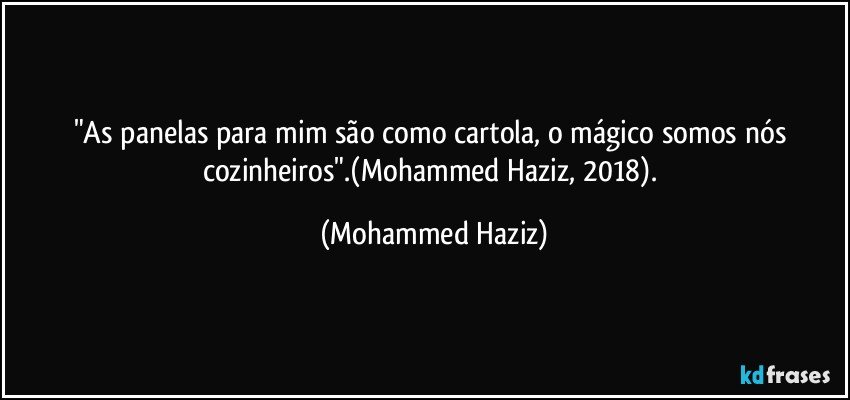 "As panelas para mim são como cartola, o mágico somos nós cozinheiros".(Mohammed Haziz, 2018). (Mohammed Haziz)