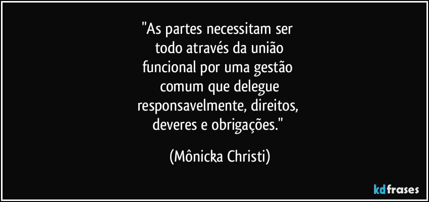 "As partes necessitam ser 
todo através da união
funcional por uma gestão 
comum que delegue
responsavelmente, direitos, 
deveres e obrigações." (Mônicka Christi)