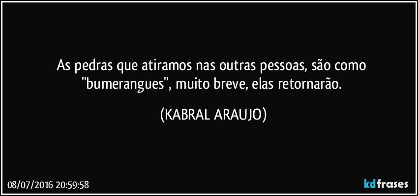 As pedras que atiramos nas outras pessoas, são como "bumerangues", muito breve, elas retornarão. (KABRAL ARAUJO)