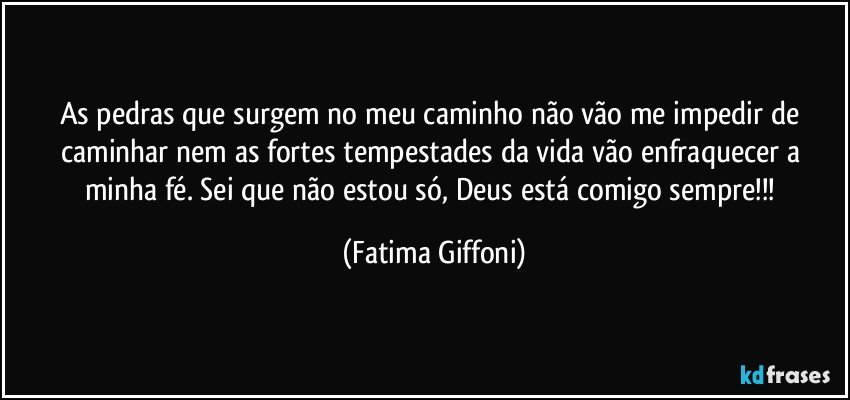 As pedras que surgem no meu caminho não vão me impedir de caminhar nem as fortes tempestades da vida vão enfraquecer a minha fé. Sei que não estou só, Deus está comigo sempre!!! (Fatima Giffoni)