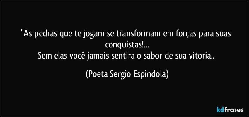 "As pedras que te jogam se transformam em forças para suas conquistas!...
Sem elas você jamais sentira o sabor de sua vitoria.. (Poeta Sergio Espindola)