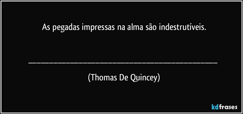 As pegadas impressas na alma são indestrutíveis.


___ (Thomas De Quincey)