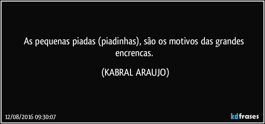As pequenas piadas (piadinhas), são os motivos das grandes encrencas. (KABRAL ARAUJO)