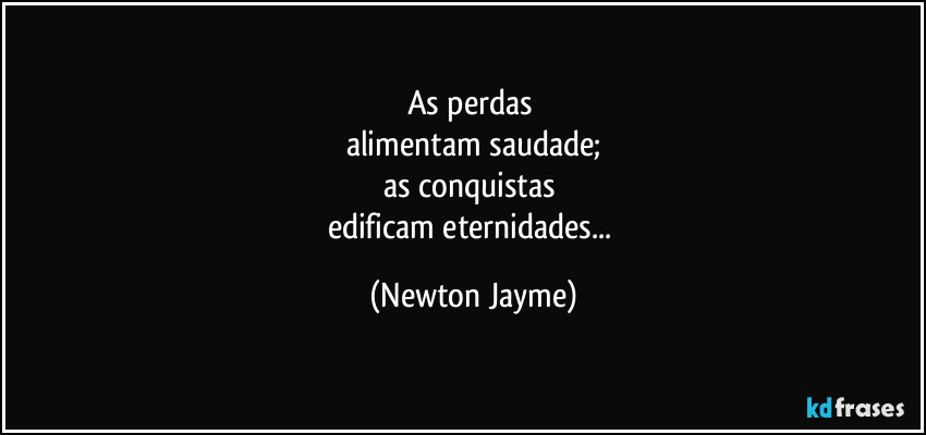 As perdas 
alimentam saudade;
as conquistas 
edificam eternidades... (Newton Jayme)