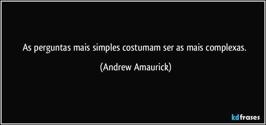 As perguntas mais simples costumam ser as mais complexas. (Andrew Amaurick)