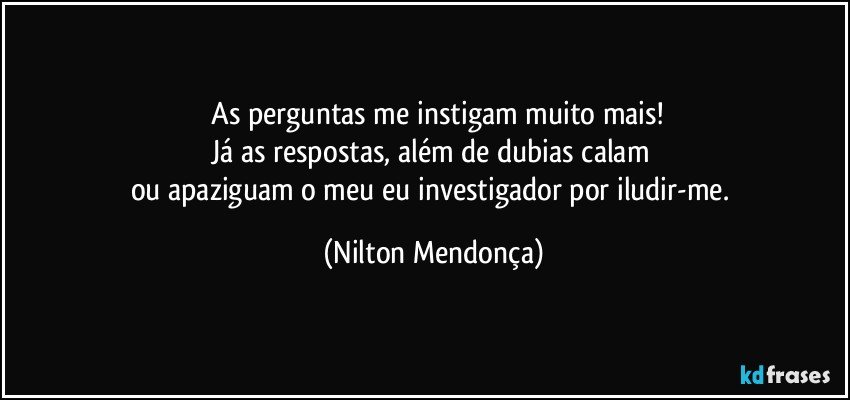 ⁠As perguntas me instigam muito mais!
Já as respostas, além de dubias calam 
ou apaziguam o meu eu investigador por iludir-me. (Nilton Mendonça)