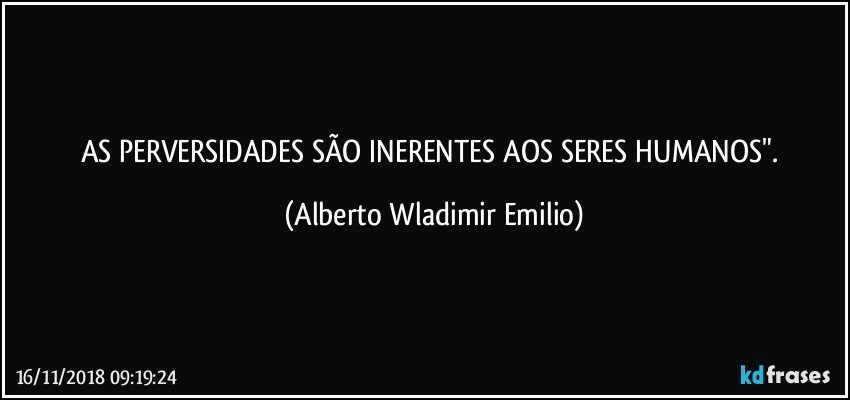 AS PERVERSIDADES SÃO INERENTES AOS SERES HUMANOS". (Alberto Wladimir Emilio)