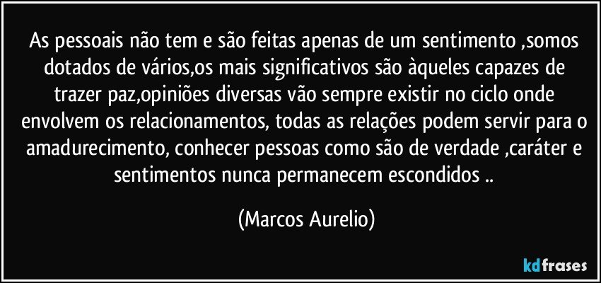 As pessoais não tem e são  feitas  apenas de um sentimento ,somos dotados de vários,os mais significativos são àqueles capazes de trazer paz,opiniões diversas vão sempre existir no ciclo onde envolvem os relacionamentos, todas as relações podem servir para o amadurecimento, conhecer pessoas como são de verdade ,caráter e sentimentos nunca permanecem escondidos  .. (Marcos Aurelio)