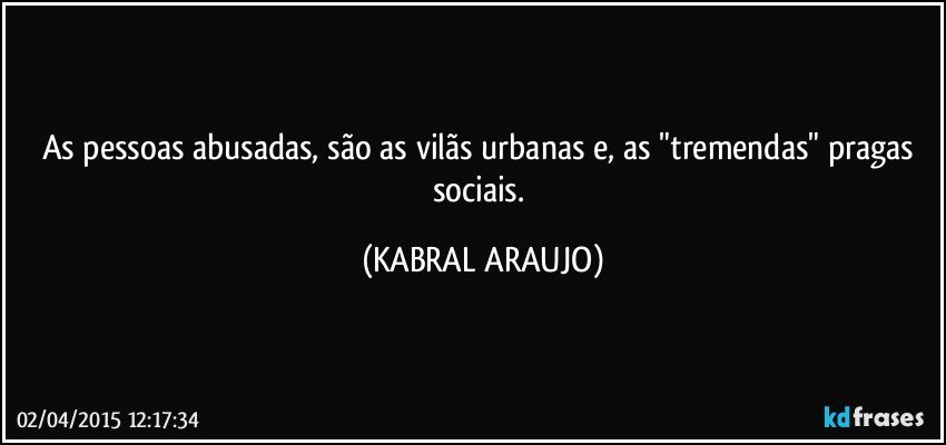 As pessoas abusadas, são as vilãs urbanas e, as "tremendas" pragas sociais. (KABRAL ARAUJO)