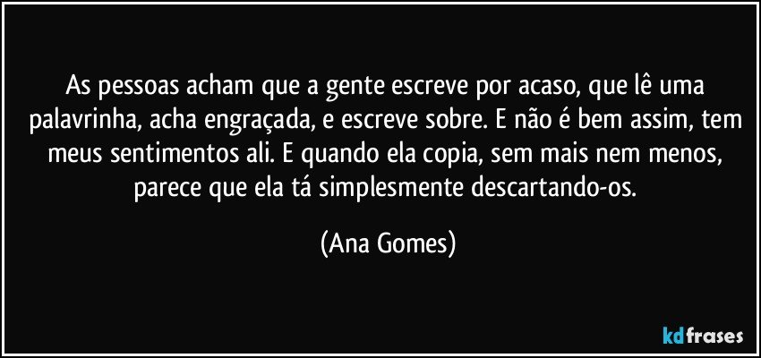 As pessoas acham que a gente escreve por acaso, que lê uma palavrinha, acha engraçada, e escreve sobre. E não é bem assim, tem meus sentimentos ali. E quando ela copia, sem mais nem menos, parece que ela tá simplesmente descartando-os. (Ana Gomes)