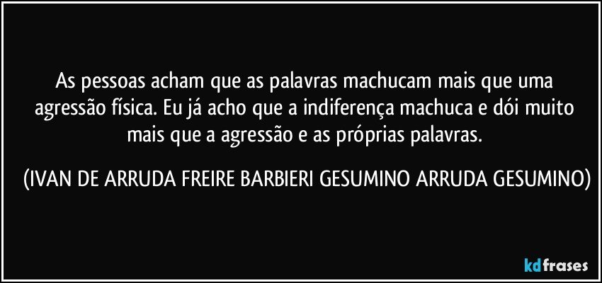 As pessoas acham que as palavras machucam mais que uma agressão física. Eu já acho que a indiferença machuca e dói muito mais que a agressão e as próprias palavras. (IVAN DE ARRUDA FREIRE BARBIERI GESUMINO ARRUDA GESUMINO)