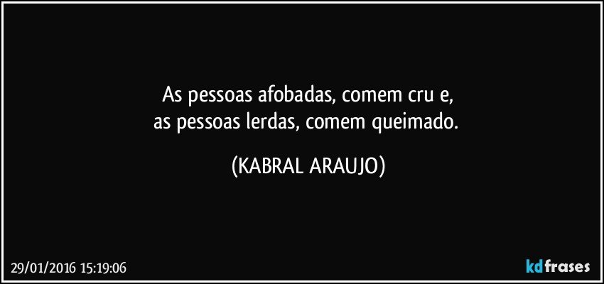 As pessoas afobadas, comem cru e,
as pessoas lerdas, comem queimado. (KABRAL ARAUJO)