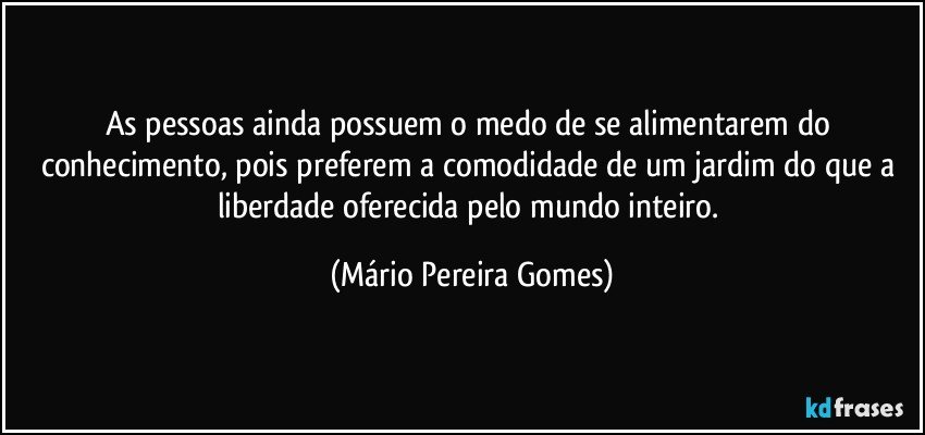 As pessoas ainda possuem o medo de se alimentarem do conhecimento, pois preferem a comodidade de um jardim do que a liberdade oferecida pelo mundo inteiro. (Mário Pereira Gomes)