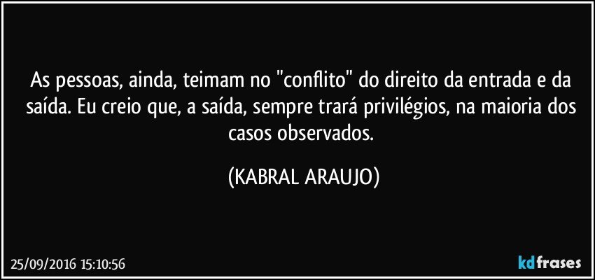As pessoas, ainda, teimam no "conflito" do direito da entrada e da saída. Eu creio que, a saída, sempre trará privilégios, na maioria dos casos observados. (KABRAL ARAUJO)