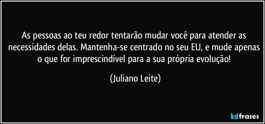 As pessoas ao teu redor tentarão mudar você para atender as necessidades delas. Mantenha-se centrado no seu EU, e mude apenas o que for imprescindível para a sua própria evolução! (Juliano Leite)