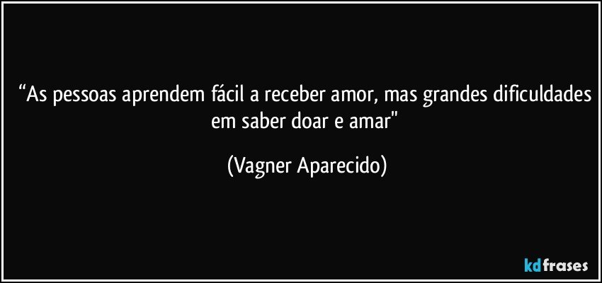 “As pessoas aprendem fácil a receber amor, mas grandes dificuldades em saber doar e  amar" (Vagner Aparecido)