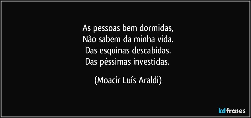 As pessoas bem dormidas,
Não sabem da minha vida.
Das esquinas descabidas.
Das péssimas investidas. (Moacir Luís Araldi)