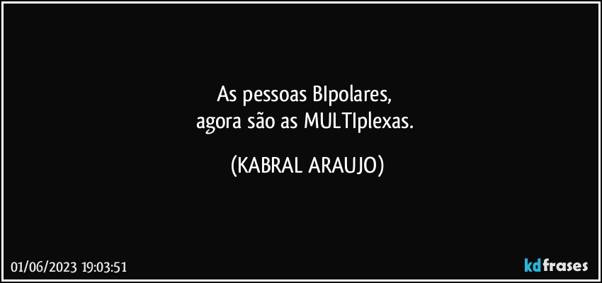 As pessoas BIpolares, 
agora são as MULTIplexas. (KABRAL ARAUJO)