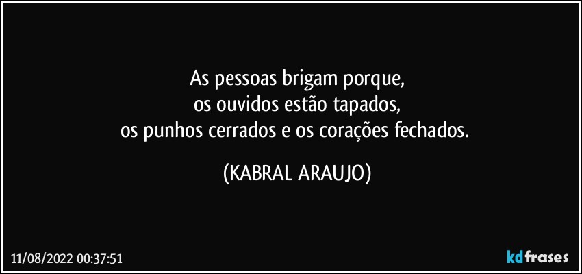 As pessoas brigam porque,
os ouvidos estão tapados,
os punhos cerrados e os corações fechados. (KABRAL ARAUJO)