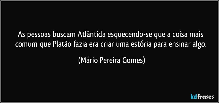 As pessoas buscam Atlântida esquecendo-se que a coisa mais comum que Platão fazia era criar uma estória para ensinar algo. (Mário Pereira Gomes)