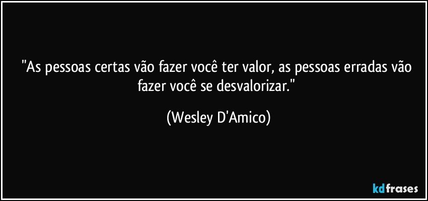 "As pessoas certas vão fazer você ter valor, as pessoas erradas vão fazer você se desvalorizar." (Wesley D'Amico)