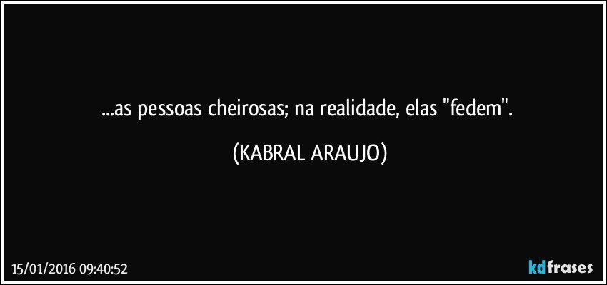 ...as pessoas cheirosas; na realidade, elas "fedem". (KABRAL ARAUJO)