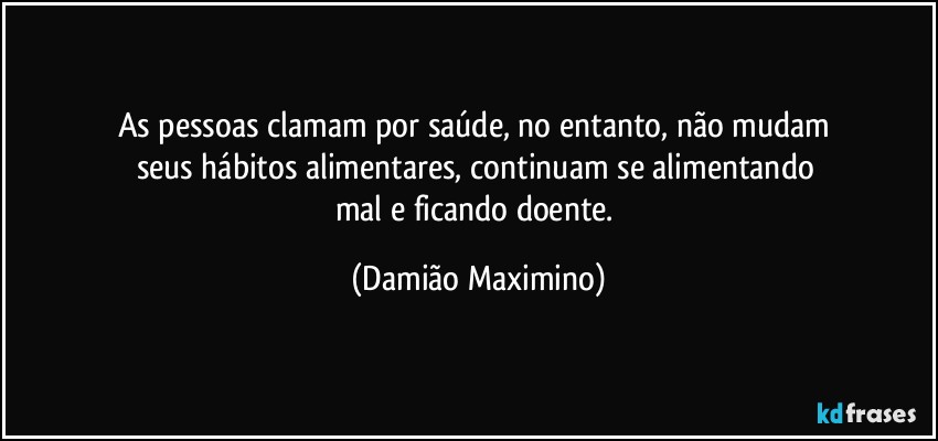 As pessoas clamam por saúde, no entanto, não mudam 
seus hábitos alimentares, continuam se alimentando 
mal e ficando doente. (Damião Maximino)