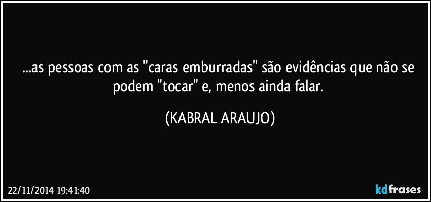 ...as pessoas com as "caras emburradas" são evidências que não se podem "tocar" e, menos ainda falar. (KABRAL ARAUJO)