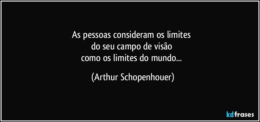 As pessoas consideram os limites 
do seu campo de visão 
como os limites do mundo... (Arthur Schopenhouer)