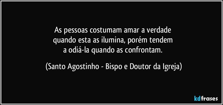 As pessoas costumam amar a verdade 
quando esta as ilumina, porém tendem 
a odiá-la quando as confrontam. (Santo Agostinho - Bispo e Doutor da Igreja)