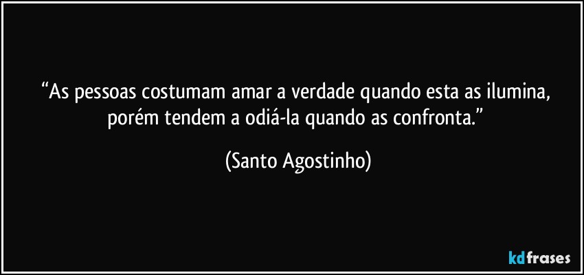 “As pessoas costumam amar a verdade quando esta as ilumina, porém tendem a odiá-la quando as confronta.” (Santo Agostinho)