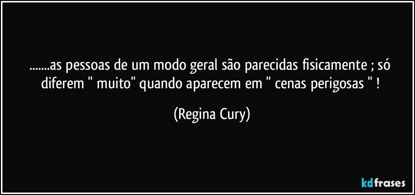 ...as pessoas de um modo geral  são parecidas fisicamente   ; só diferem  " muito"   quando aparecem em " cenas perigosas " ! (Regina Cury)