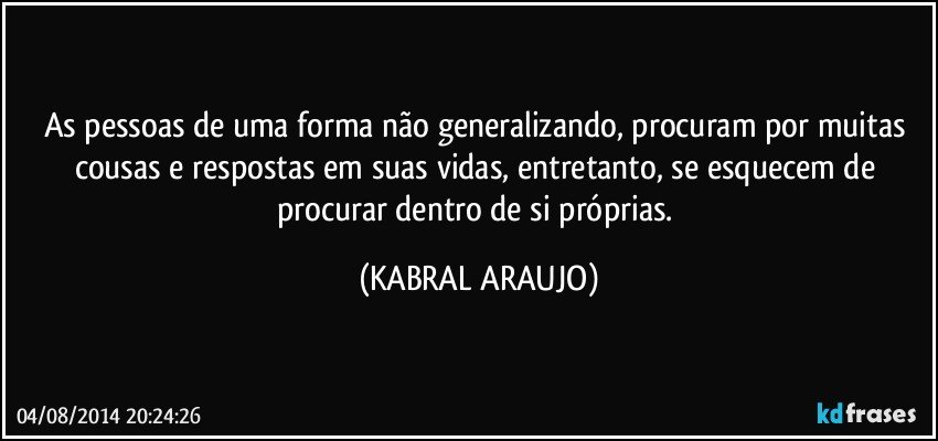 As pessoas de uma forma não generalizando, procuram por muitas cousas e respostas em suas vidas, entretanto, se esquecem de procurar dentro de si próprias. (KABRAL ARAUJO)